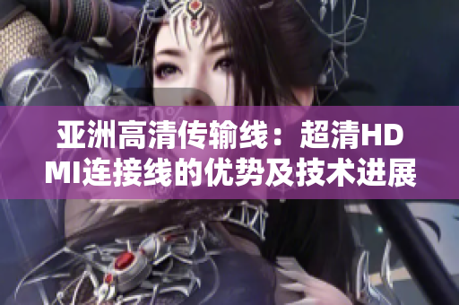 亚洲高清传输线：超清HDMI连接线的优势及技术进展