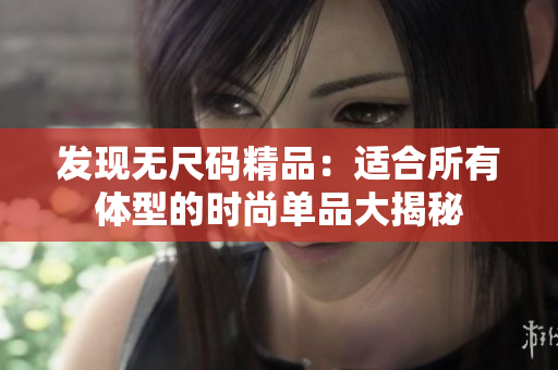 发现无尺码精品：适合所有体型的时尚单品大揭秘