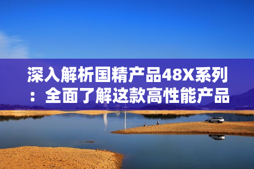 深入解析国精产品48X系列：全面了解这款高性能产品的核心技术和独特优势