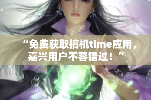 “免费获取搞机time应用，嘉兴用户不容错过！”