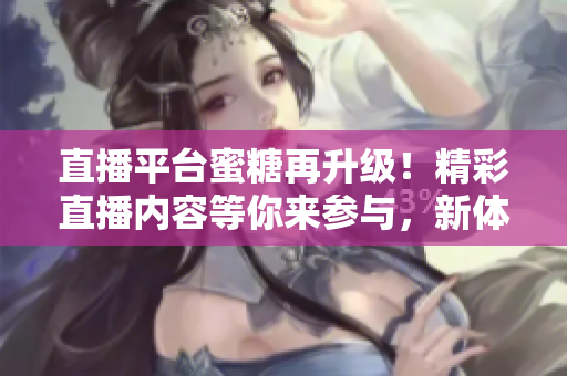 直播平台蜜糖再升级！精彩直播内容等你来参与，新体验等你解锁