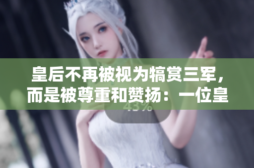 皇后不再被视为犒赏三军，而是被尊重和赞扬：一位皇后的崇高地位