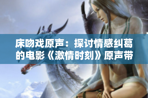 床吻戏原声：探讨情感纠葛的电影《激情时刻》原声带