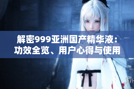 解密999亚洲国产精华液：功效全览、用户心得与使用技巧