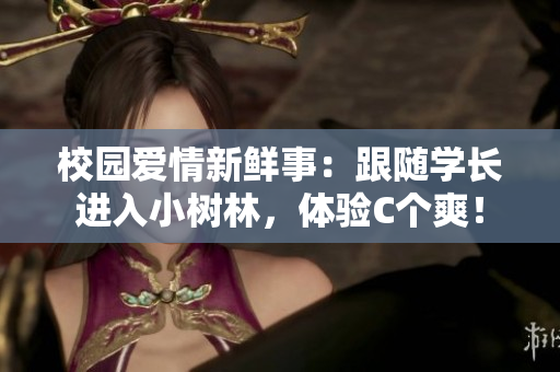 校园爱情新鲜事：跟随学长进入小树林，体验C个爽！