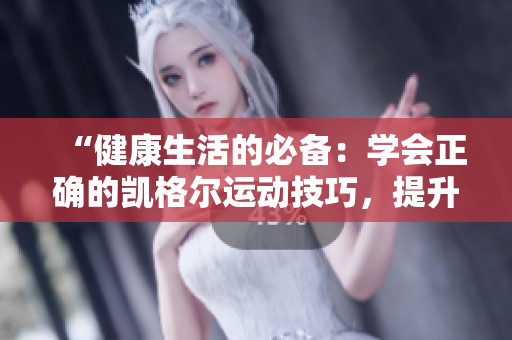 “健康生活的必备：学会正确的凯格尔运动技巧，提升盆底肌肉功能！”