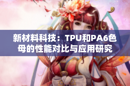 新材料科技：TPU和PA6色母的性能对比与应用研究