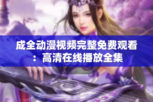 成全动漫视频完整免费观看：高清在线播放全集