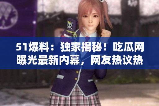 51爆料：独家揭秘！吃瓜网曝光最新内幕，网友热议热点事件！
