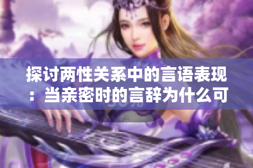 探讨两性关系中的言语表现：当亲密时的言辞为什么可能显得大胆甚至粗鲁？