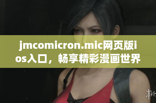jmcomicron.mic网页版ios入口，畅享精彩漫画世界