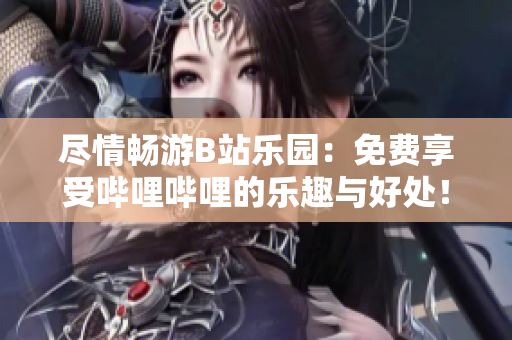 尽情畅游B站乐园：免费享受哔哩哔哩的乐趣与好处！