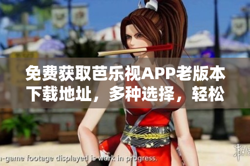 免费获取芭乐视APP老版本下载地址，多种选择，轻松安装