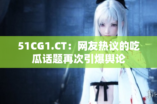 51CG1.CT：网友热议的吃瓜话题再次引爆舆论