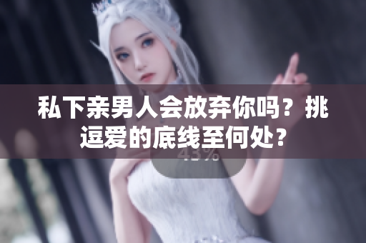 私下亲男人会放弃你吗？挑逗爱的底线至何处？
