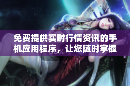 免费提供实时行情资讯的手机应用程序，让您随时掌握市场动态