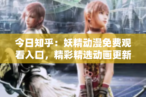 今日知乎：妖精动漫免费观看入口，精彩精选动画更新，立即登录畅享乐趣