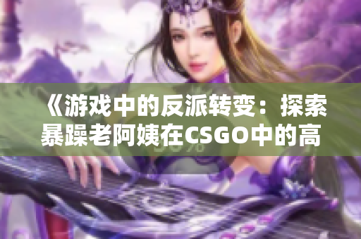 《游戏中的反派转变：探索暴躁老阿姨在CSGO中的高级技巧》