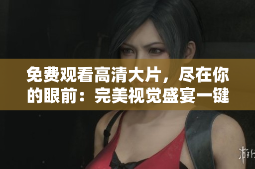 免费观看高清大片，尽在你的眼前：完美视觉盛宴一键呈现