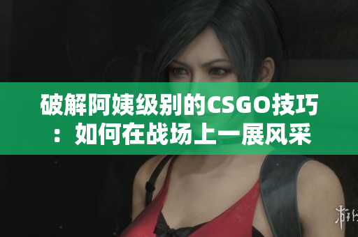 破解阿姨级别的CSGO技巧：如何在战场上一展风采