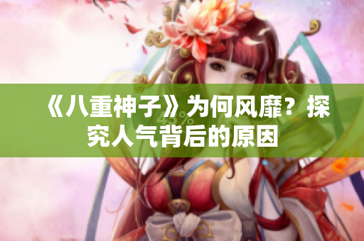 《八重神子》为何风靡？探究人气背后的原因