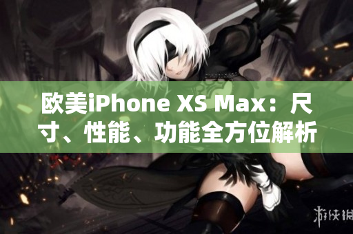 欧美iPhone XS Max：尺寸、性能、功能全方位解析