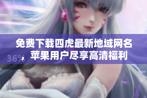 免费下载四虎最新地域网名，苹果用户尽享高清福利