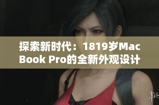 探索新时代：1819岁MacBook Pro的全新外观设计
