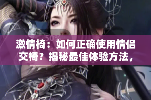 激情椅：如何正确使用情侣交椅？揭秘最佳体验方法，详解步骤并配有图解