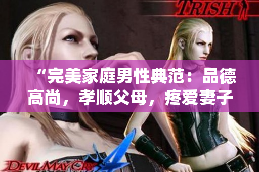 “完美家庭男性典范：品德高尚，孝顺父母，疼爱妻子，慈爱子女”