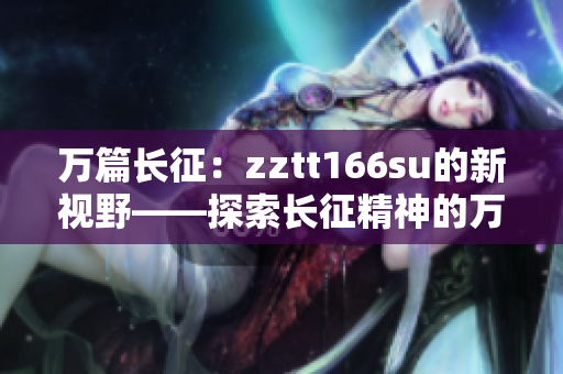 万篇长征：zztt166su的新视野——探索长征精神的万千面貌
