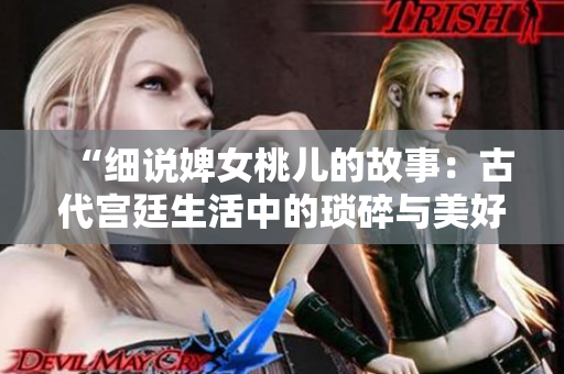 “细说婢女桃儿的故事：古代宫廷生活中的琐碎与美好瞬间”