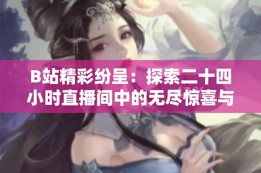 B站精彩纷呈：探索二十四小时直播间中的无尽惊喜与乐趣