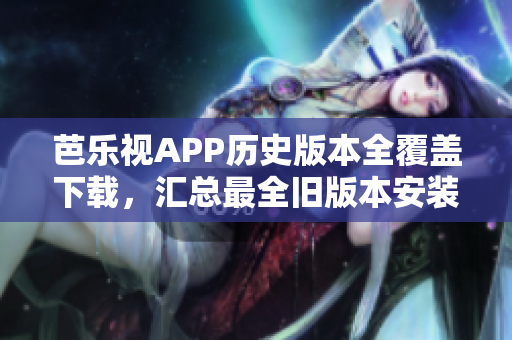 芭乐视APP历史版本全覆盖下载，汇总最全旧版本安装包