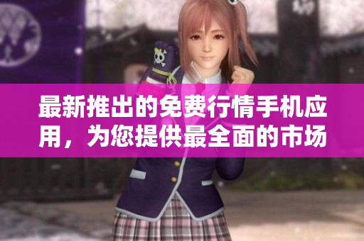 最新推出的免费行情手机应用，为您提供最全面的市场实时行情