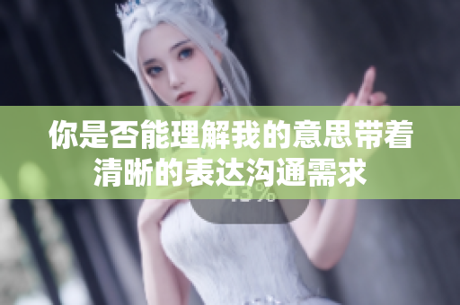 你是否能理解我的意思带着清晰的表达沟通需求
