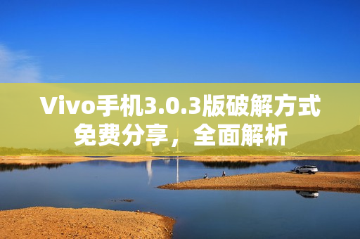 Vivo手机3.0.3版破解方式免费分享，全面解析