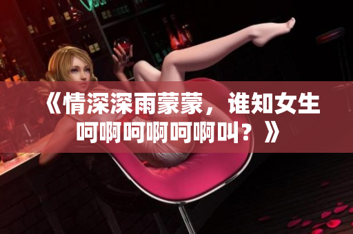 《情深深雨蒙蒙，谁知女生呵啊呵啊呵啊叫？》