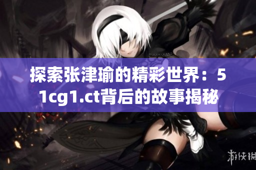 探索张津瑜的精彩世界：51cg1.ct背后的故事揭秘