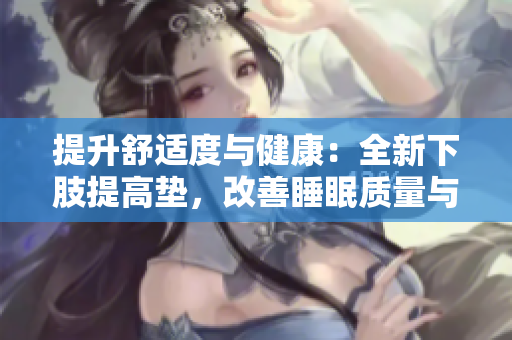 提升舒适度与健康：全新下肢提高垫，改善睡眠质量与翻身体验