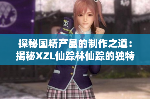 探秘国精产品的制作之道：揭秘XZL仙踪林仙踪的独特工艺
