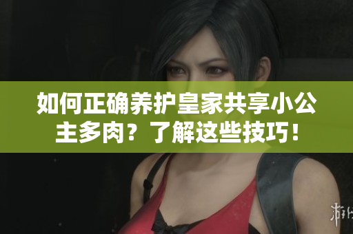 如何正确养护皇家共享小公主多肉？了解这些技巧！