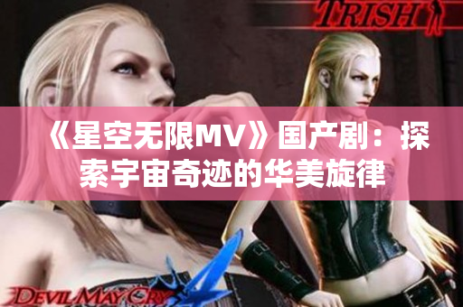 《星空无限MV》国产剧：探索宇宙奇迹的华美旋律
