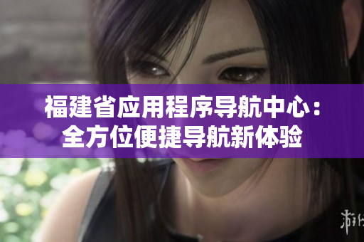 福建省应用程序导航中心：全方位便捷导航新体验