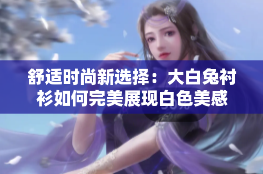 舒适时尚新选择：大白兔衬衫如何完美展现白色美感
