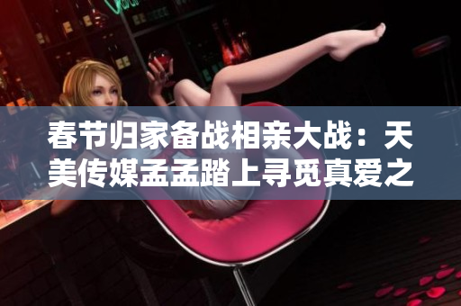 春节归家备战相亲大战：天美传媒孟孟踏上寻觅真爱之路