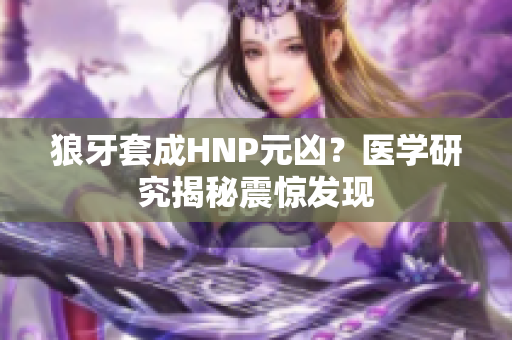 狼牙套成HNP元凶？医学研究揭秘震惊发现