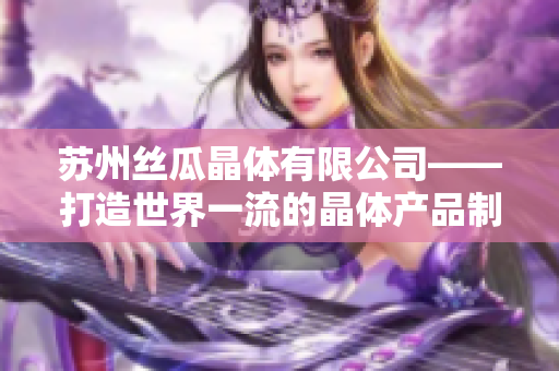 苏州丝瓜晶体有限公司——打造世界一流的晶体产品制造商
