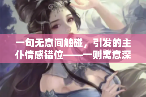 一句无意间触碰，引发的主仆情感错位——一则寓意深远的故事