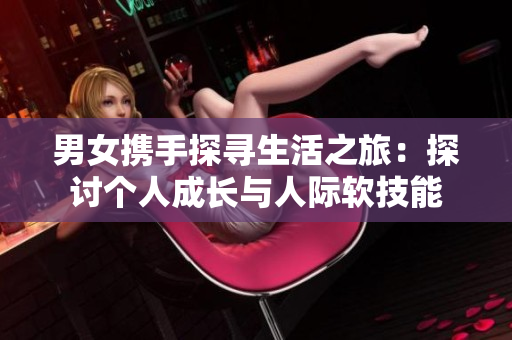 男女携手探寻生活之旅：探讨个人成长与人际软技能